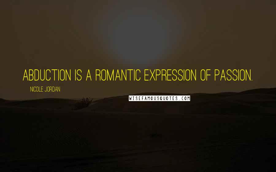 Nicole Jordan Quotes: Abduction is a romantic expression of passion.