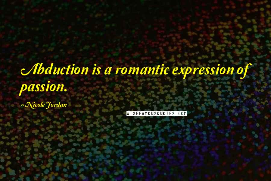 Nicole Jordan Quotes: Abduction is a romantic expression of passion.