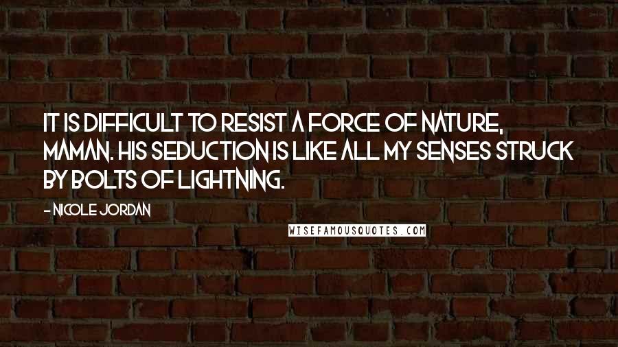 Nicole Jordan Quotes: It is difficult to resist a force of nature, Maman. His seduction is like all my senses struck by bolts of lightning.
