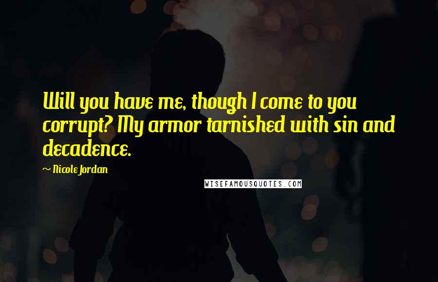 Nicole Jordan Quotes: Will you have me, though I come to you corrupt? My armor tarnished with sin and decadence.