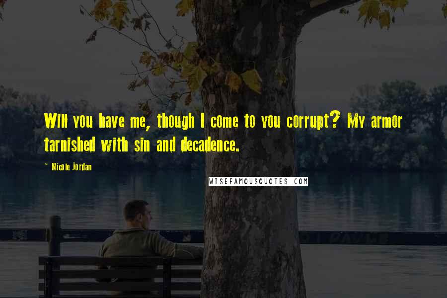 Nicole Jordan Quotes: Will you have me, though I come to you corrupt? My armor tarnished with sin and decadence.