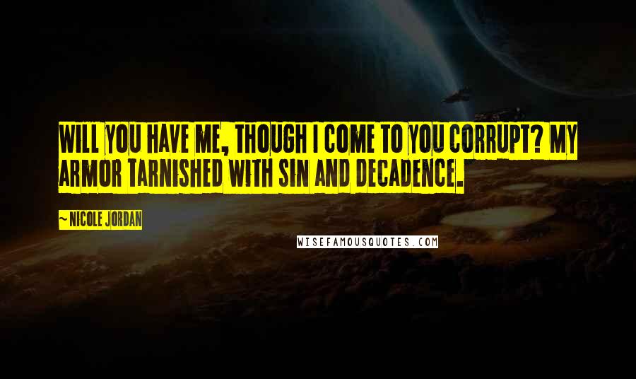 Nicole Jordan Quotes: Will you have me, though I come to you corrupt? My armor tarnished with sin and decadence.