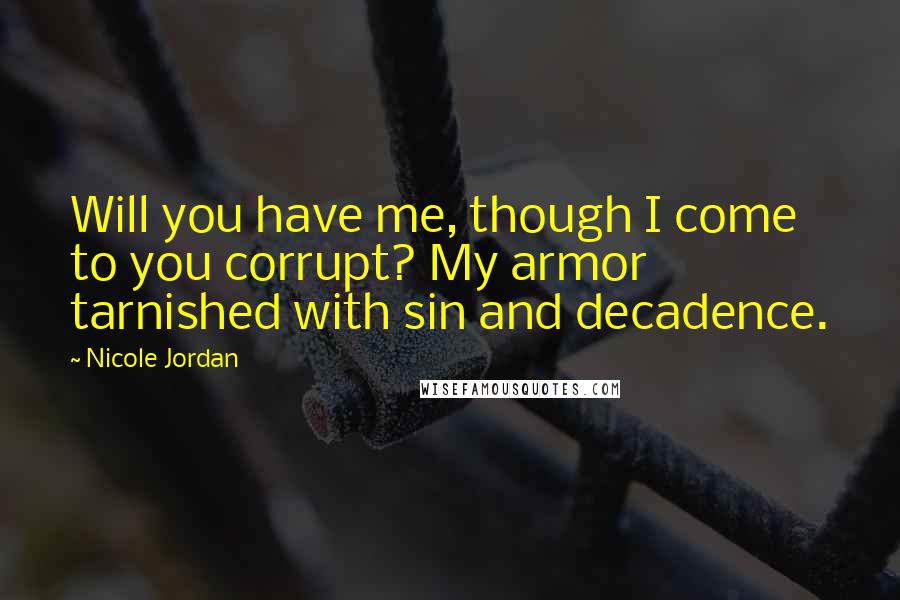 Nicole Jordan Quotes: Will you have me, though I come to you corrupt? My armor tarnished with sin and decadence.