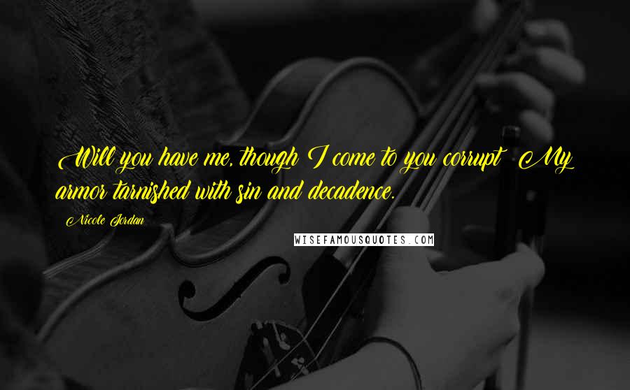 Nicole Jordan Quotes: Will you have me, though I come to you corrupt? My armor tarnished with sin and decadence.