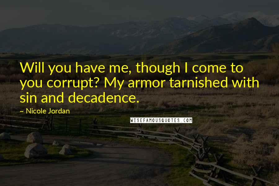 Nicole Jordan Quotes: Will you have me, though I come to you corrupt? My armor tarnished with sin and decadence.