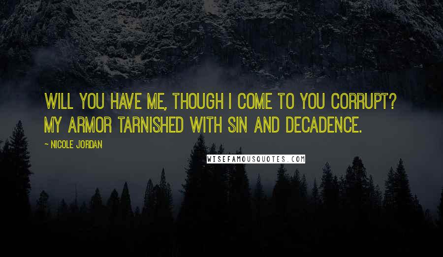 Nicole Jordan Quotes: Will you have me, though I come to you corrupt? My armor tarnished with sin and decadence.