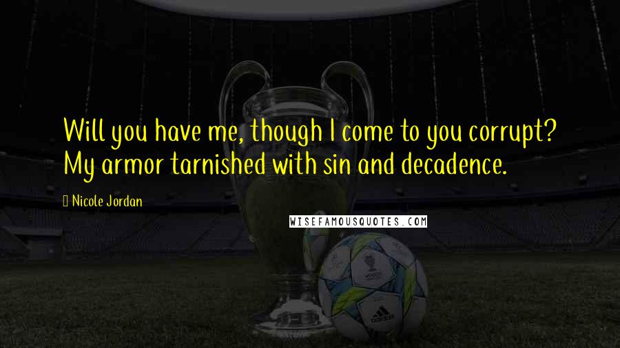 Nicole Jordan Quotes: Will you have me, though I come to you corrupt? My armor tarnished with sin and decadence.
