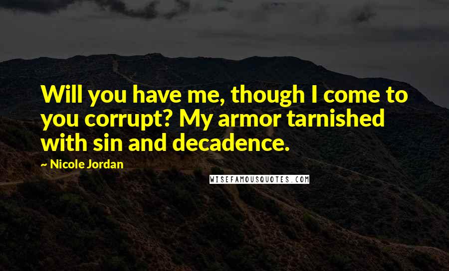 Nicole Jordan Quotes: Will you have me, though I come to you corrupt? My armor tarnished with sin and decadence.