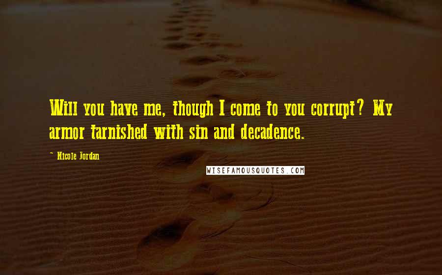 Nicole Jordan Quotes: Will you have me, though I come to you corrupt? My armor tarnished with sin and decadence.