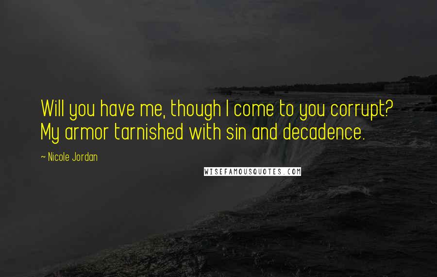 Nicole Jordan Quotes: Will you have me, though I come to you corrupt? My armor tarnished with sin and decadence.