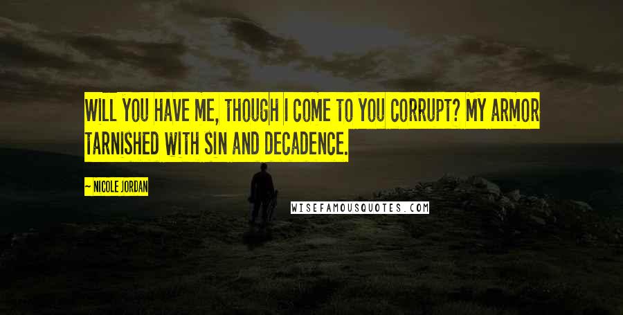 Nicole Jordan Quotes: Will you have me, though I come to you corrupt? My armor tarnished with sin and decadence.