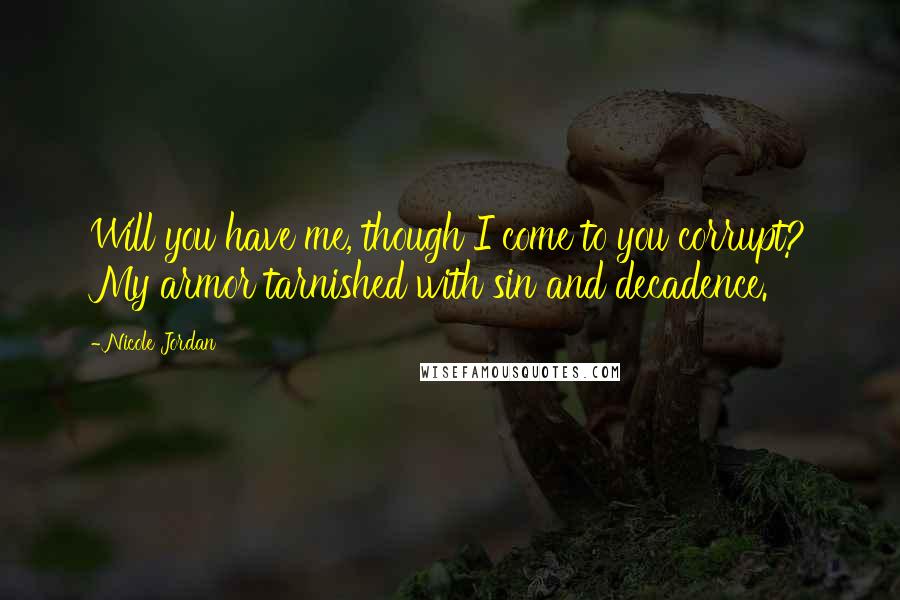 Nicole Jordan Quotes: Will you have me, though I come to you corrupt? My armor tarnished with sin and decadence.