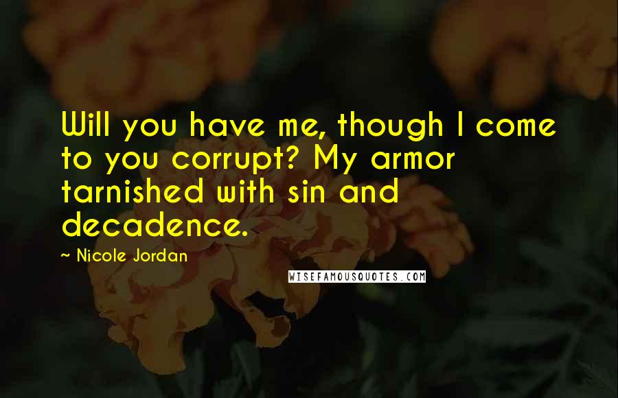 Nicole Jordan Quotes: Will you have me, though I come to you corrupt? My armor tarnished with sin and decadence.