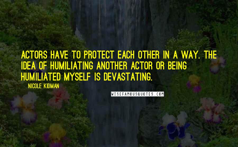 Nicole Kidman Quotes: Actors have to protect each other in a way. The idea of humiliating another actor or being humiliated myself is devastating.