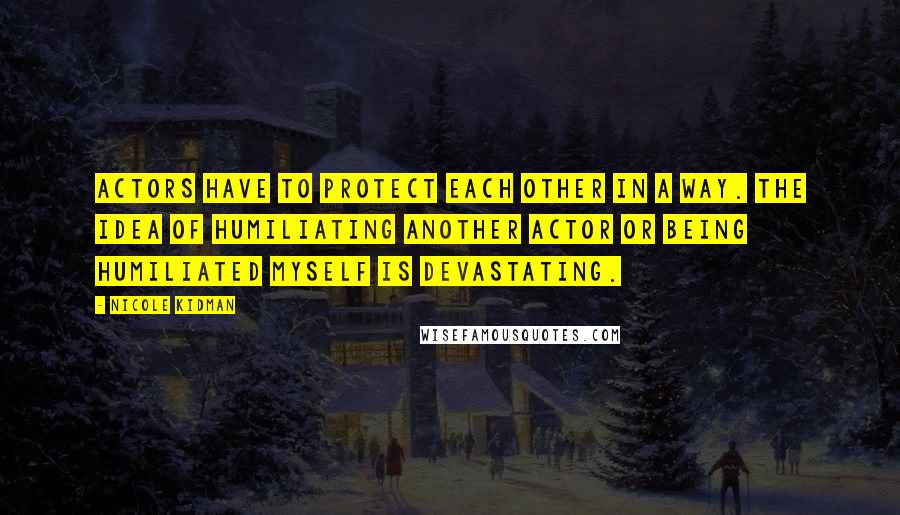 Nicole Kidman Quotes: Actors have to protect each other in a way. The idea of humiliating another actor or being humiliated myself is devastating.