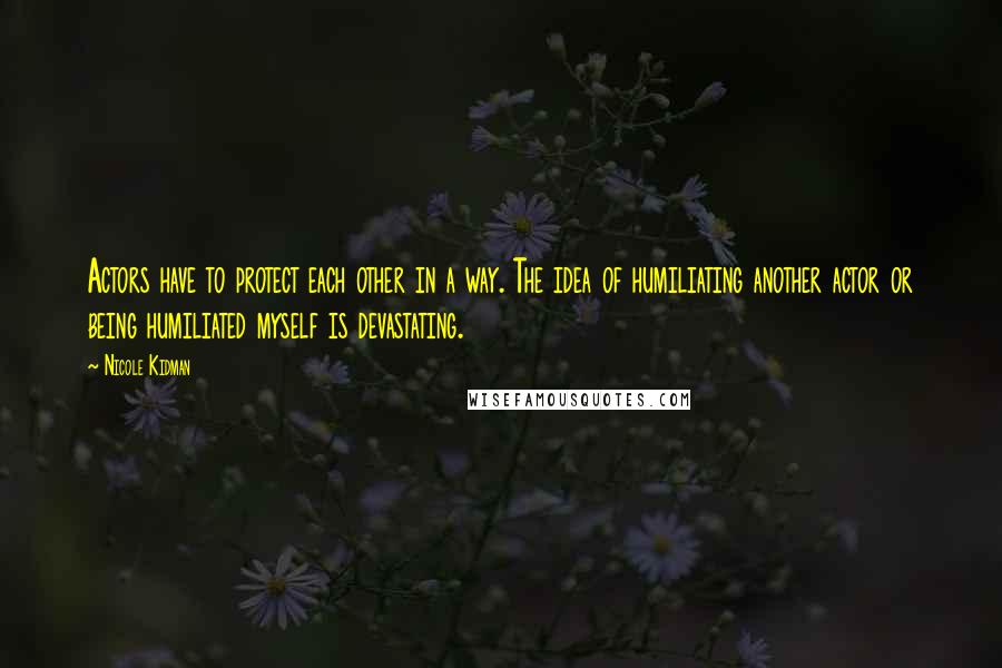 Nicole Kidman Quotes: Actors have to protect each other in a way. The idea of humiliating another actor or being humiliated myself is devastating.