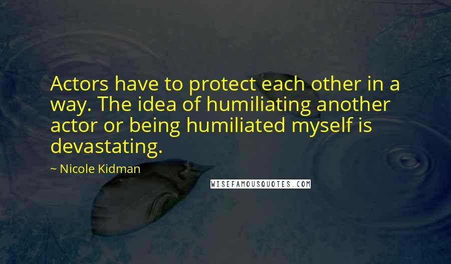 Nicole Kidman Quotes: Actors have to protect each other in a way. The idea of humiliating another actor or being humiliated myself is devastating.