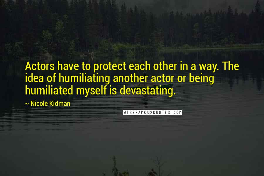 Nicole Kidman Quotes: Actors have to protect each other in a way. The idea of humiliating another actor or being humiliated myself is devastating.