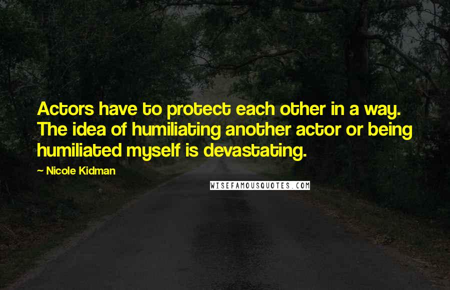 Nicole Kidman Quotes: Actors have to protect each other in a way. The idea of humiliating another actor or being humiliated myself is devastating.