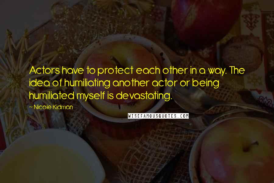 Nicole Kidman Quotes: Actors have to protect each other in a way. The idea of humiliating another actor or being humiliated myself is devastating.