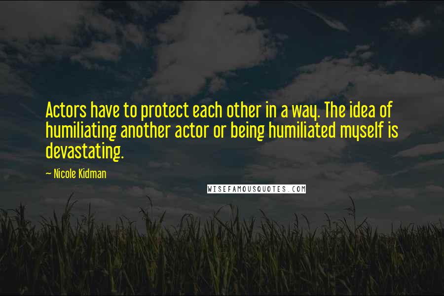 Nicole Kidman Quotes: Actors have to protect each other in a way. The idea of humiliating another actor or being humiliated myself is devastating.