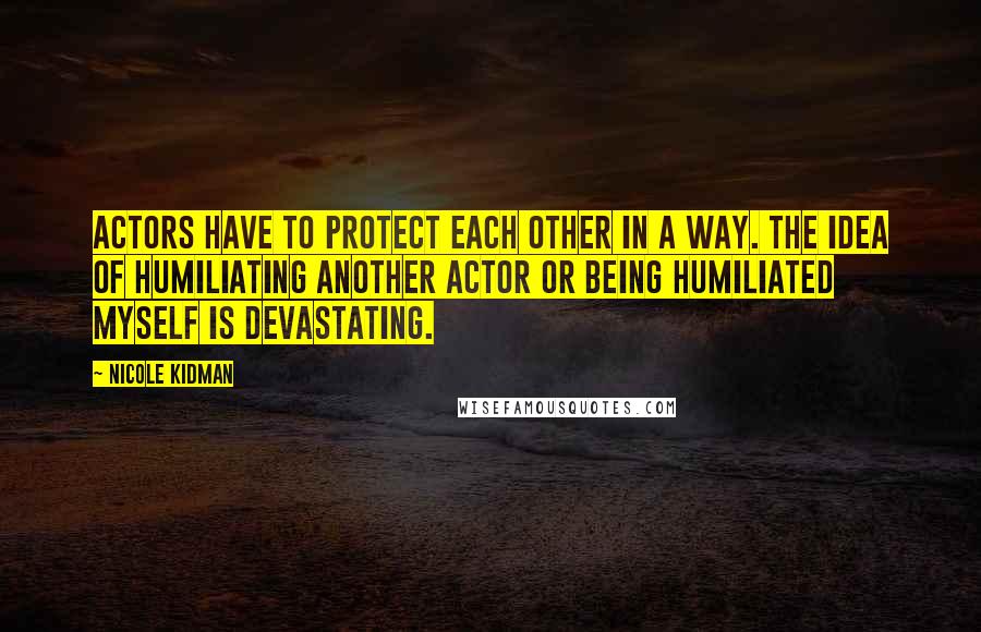 Nicole Kidman Quotes: Actors have to protect each other in a way. The idea of humiliating another actor or being humiliated myself is devastating.