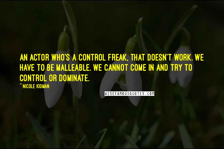 Nicole Kidman Quotes: An actor who's a control freak, that doesn't work. We have to be malleable. We cannot come in and try to control or dominate.