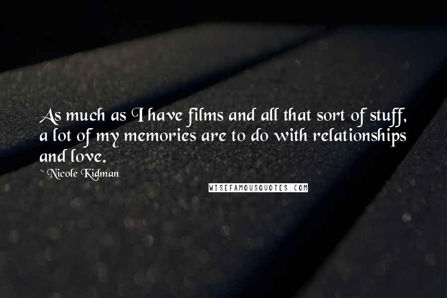 Nicole Kidman Quotes: As much as I have films and all that sort of stuff, a lot of my memories are to do with relationships and love.