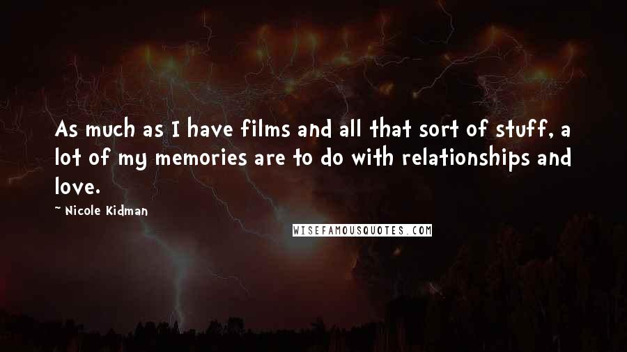 Nicole Kidman Quotes: As much as I have films and all that sort of stuff, a lot of my memories are to do with relationships and love.