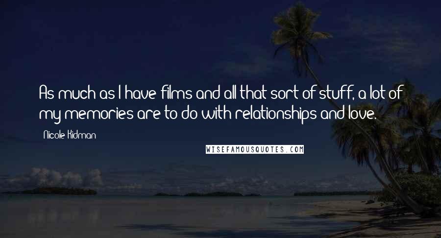Nicole Kidman Quotes: As much as I have films and all that sort of stuff, a lot of my memories are to do with relationships and love.