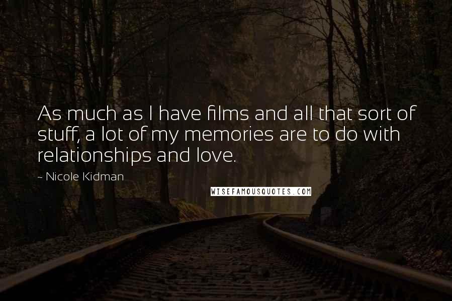 Nicole Kidman Quotes: As much as I have films and all that sort of stuff, a lot of my memories are to do with relationships and love.