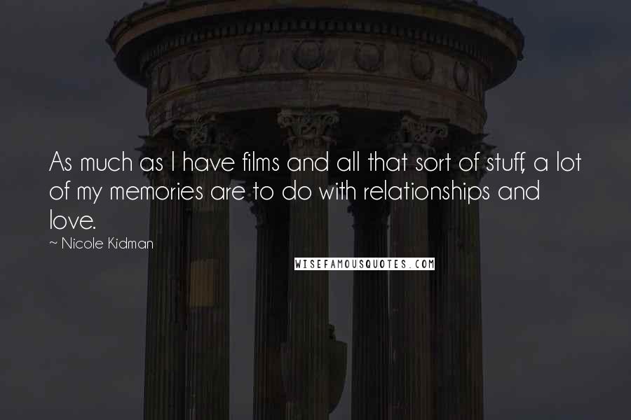 Nicole Kidman Quotes: As much as I have films and all that sort of stuff, a lot of my memories are to do with relationships and love.