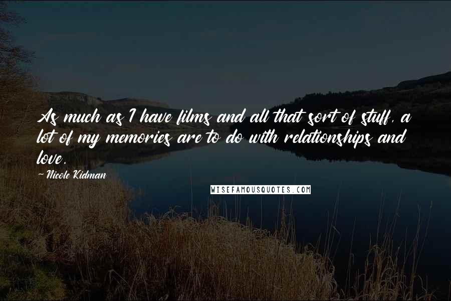 Nicole Kidman Quotes: As much as I have films and all that sort of stuff, a lot of my memories are to do with relationships and love.