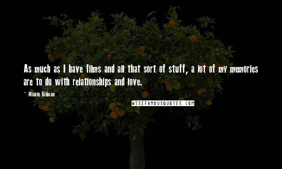 Nicole Kidman Quotes: As much as I have films and all that sort of stuff, a lot of my memories are to do with relationships and love.