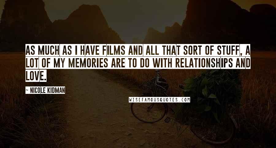 Nicole Kidman Quotes: As much as I have films and all that sort of stuff, a lot of my memories are to do with relationships and love.