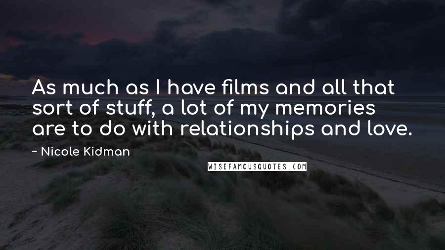 Nicole Kidman Quotes: As much as I have films and all that sort of stuff, a lot of my memories are to do with relationships and love.