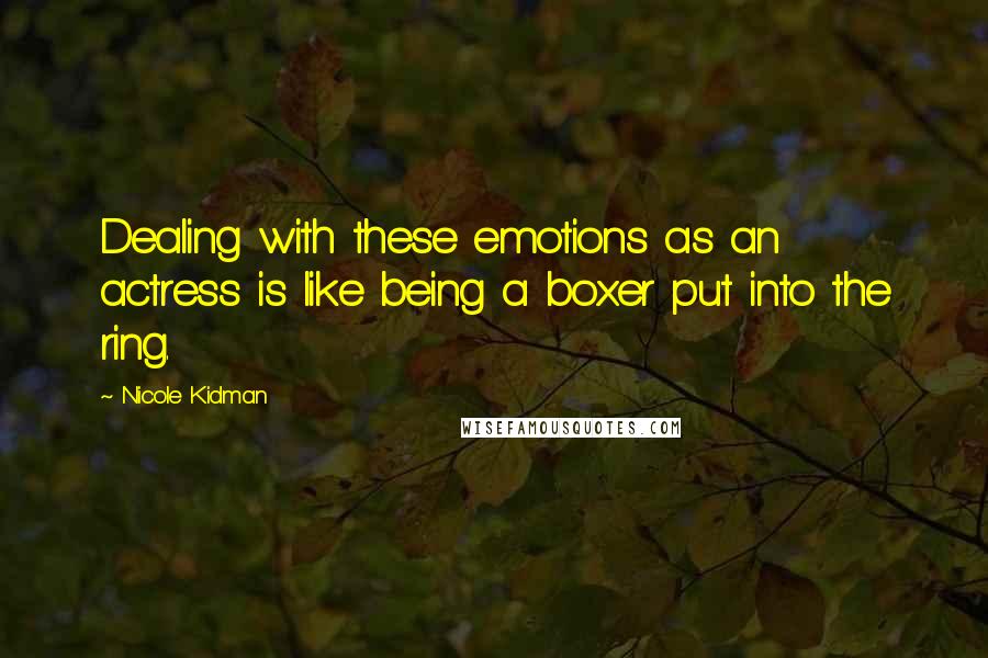 Nicole Kidman Quotes: Dealing with these emotions as an actress is like being a boxer put into the ring.