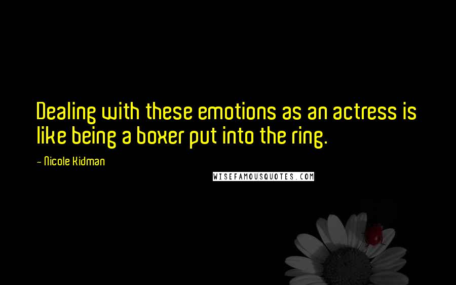 Nicole Kidman Quotes: Dealing with these emotions as an actress is like being a boxer put into the ring.