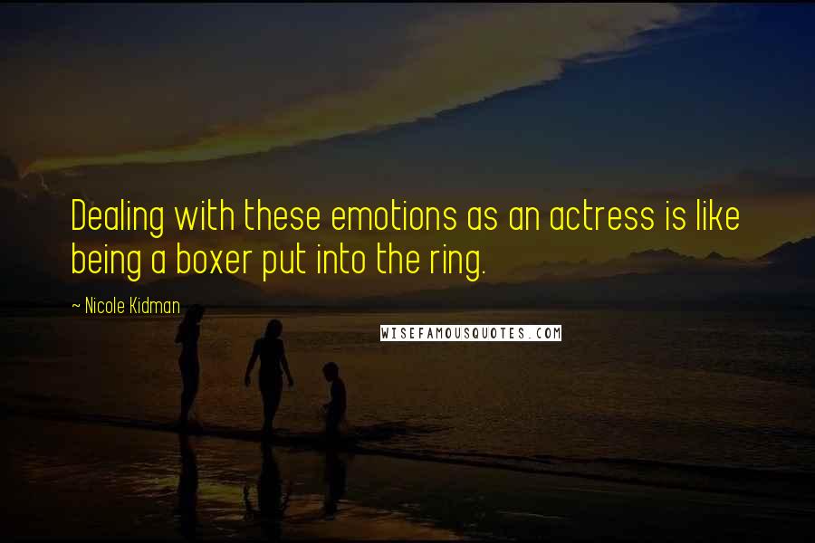 Nicole Kidman Quotes: Dealing with these emotions as an actress is like being a boxer put into the ring.