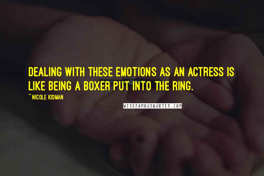 Nicole Kidman Quotes: Dealing with these emotions as an actress is like being a boxer put into the ring.