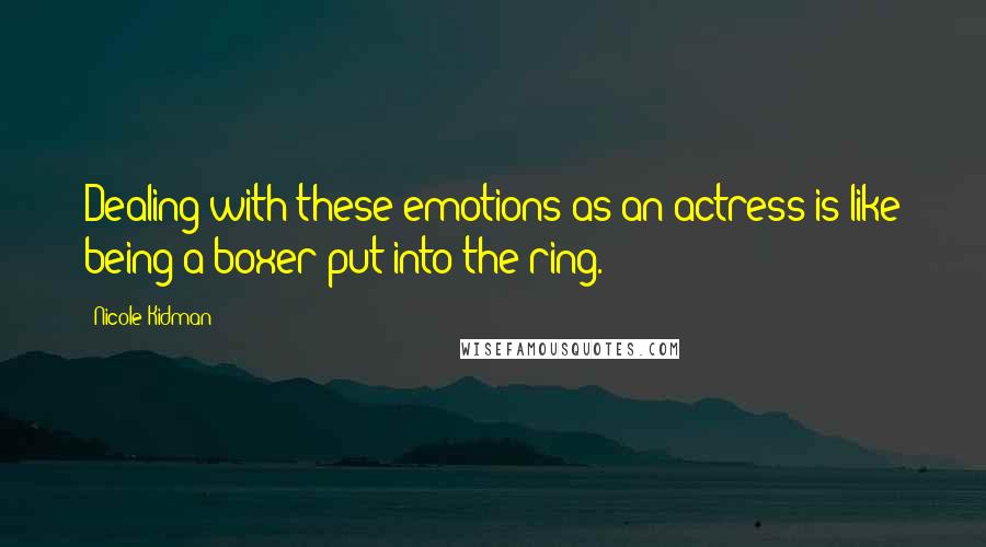 Nicole Kidman Quotes: Dealing with these emotions as an actress is like being a boxer put into the ring.