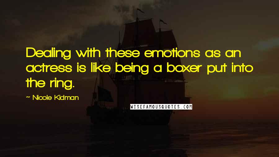 Nicole Kidman Quotes: Dealing with these emotions as an actress is like being a boxer put into the ring.