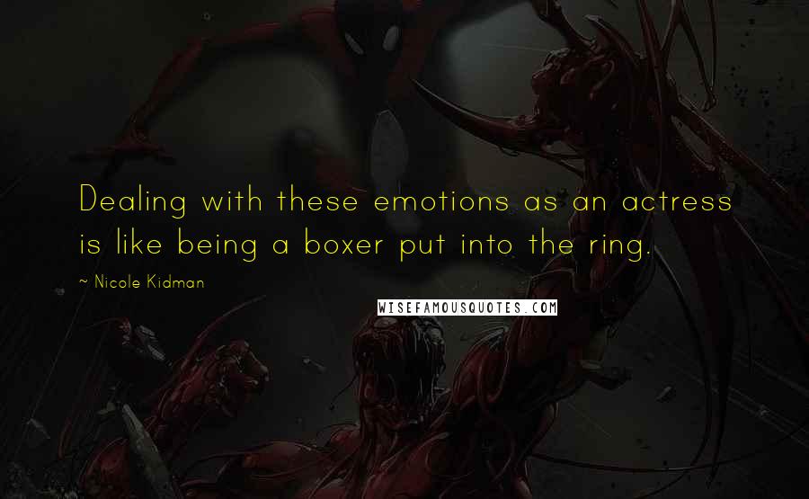 Nicole Kidman Quotes: Dealing with these emotions as an actress is like being a boxer put into the ring.