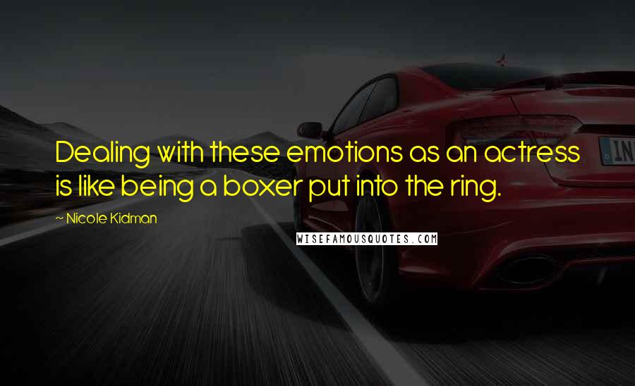 Nicole Kidman Quotes: Dealing with these emotions as an actress is like being a boxer put into the ring.