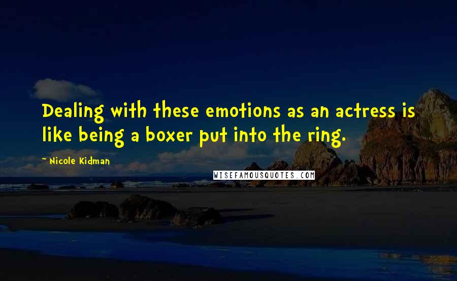 Nicole Kidman Quotes: Dealing with these emotions as an actress is like being a boxer put into the ring.