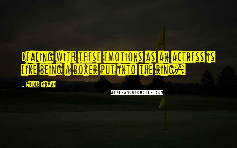 Nicole Kidman Quotes: Dealing with these emotions as an actress is like being a boxer put into the ring.