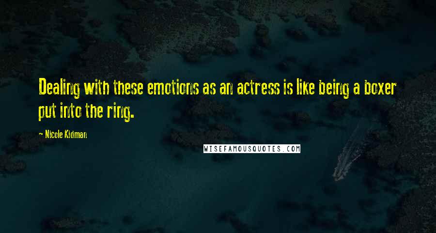 Nicole Kidman Quotes: Dealing with these emotions as an actress is like being a boxer put into the ring.