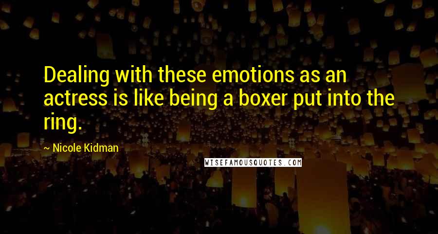 Nicole Kidman Quotes: Dealing with these emotions as an actress is like being a boxer put into the ring.