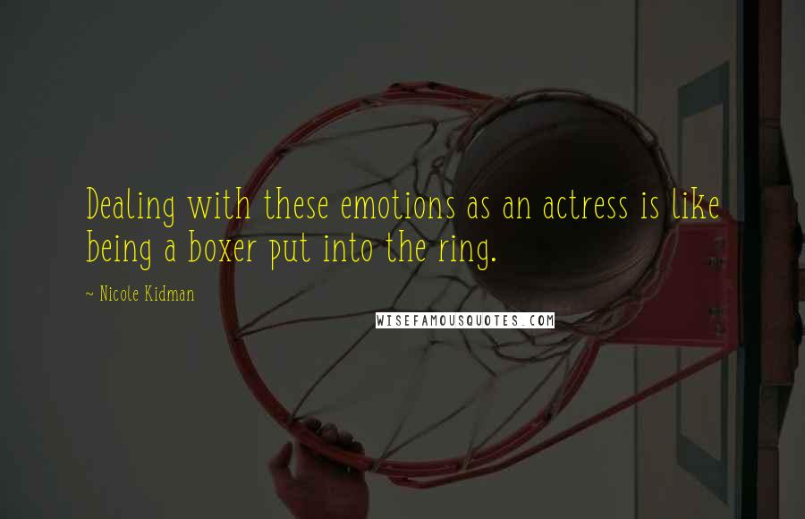 Nicole Kidman Quotes: Dealing with these emotions as an actress is like being a boxer put into the ring.