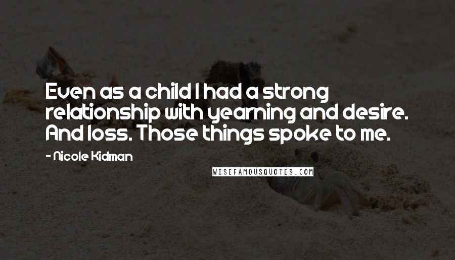 Nicole Kidman Quotes: Even as a child I had a strong relationship with yearning and desire. And loss. Those things spoke to me.